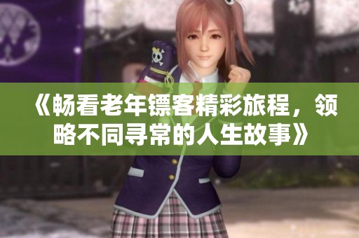 《畅看老年镖客精彩旅程，领略不同寻常的人生故事》