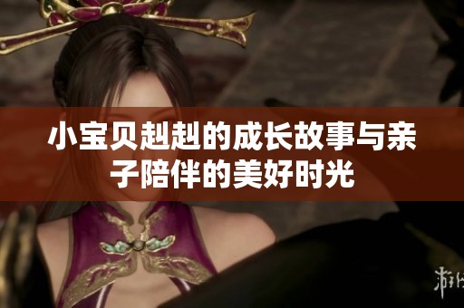 小宝贝赳赳的成长故事与亲子陪伴的美好时光