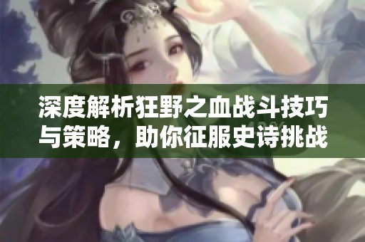 深度解析狂野之血战斗技巧与策略，助你征服史诗挑战