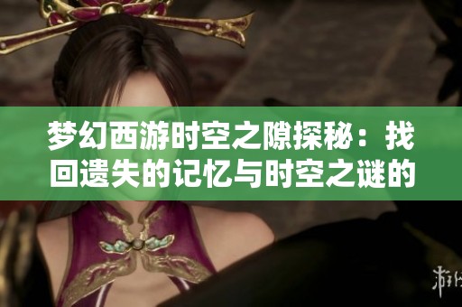 梦幻西游时空之隙探秘：找回遗失的记忆与时空之谜的旅程