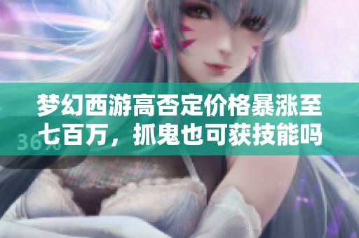梦幻西游高否定价格暴涨至七百万，抓鬼也可获技能吗