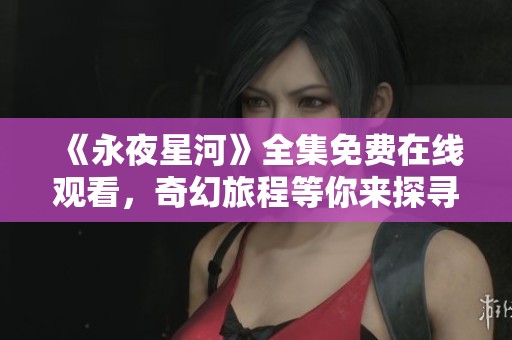 《永夜星河》全集免费在线观看，奇幻旅程等你来探寻！