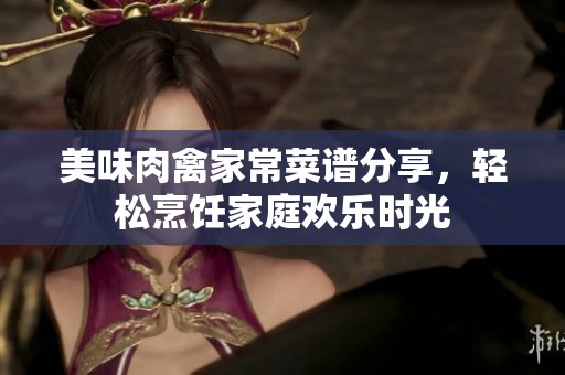 美味肉禽家常菜谱分享，轻松烹饪家庭欢乐时光
