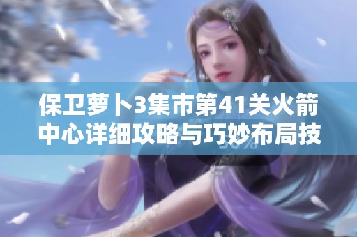 保卫萝卜3集市第41关火箭中心详细攻略与巧妙布局技巧分享