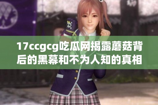 17ccgcg吃瓜网揭露蘑菇背后的黑幕和不为人知的真相