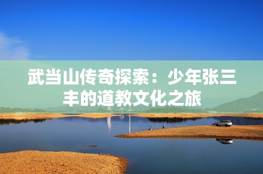 武当山传奇探索：少年张三丰的道教文化之旅