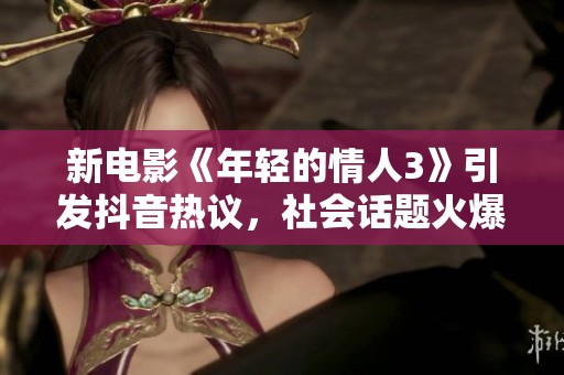 新电影《年轻的情人3》引发抖音热议，社会话题火爆讨论