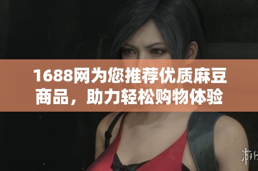 1688网为您推荐优质麻豆商品，助力轻松购物体验