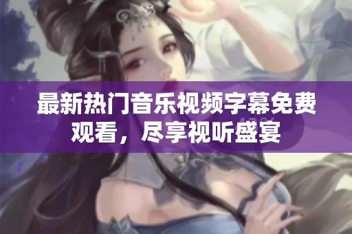 最新热门音乐视频字幕免费观看，尽享视听盛宴