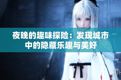 夜晚的趣味探险：发现城市中的隐藏乐趣与美好