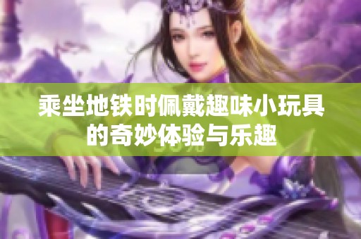 乘坐地铁时佩戴趣味小玩具的奇妙体验与乐趣