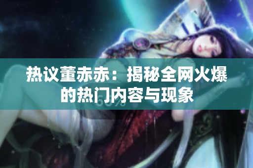 热议董赤赤：揭秘全网火爆的热门内容与现象