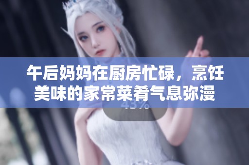 午后妈妈在厨房忙碌，烹饪美味的家常菜肴气息弥漫