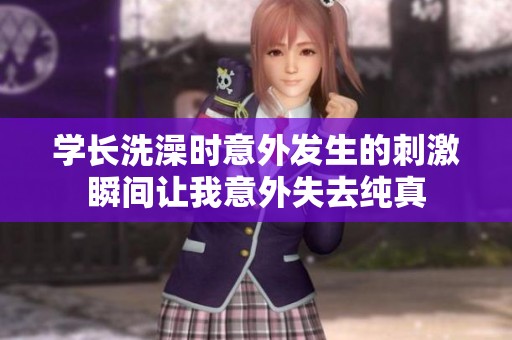 学长洗澡时意外发生的刺激瞬间让我意外失去纯真