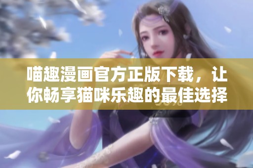 喵趣漫画官方正版下载，让你畅享猫咪乐趣的最佳选择