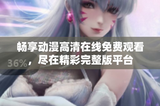 畅享动漫高清在线免费观看，尽在精彩完整版平台