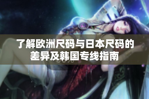 了解欧洲尺码与日本尺码的差异及韩国专线指南