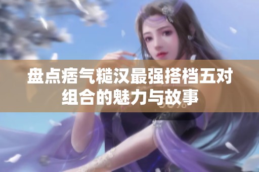 盘点痞气糙汉最强搭档五对组合的魅力与故事