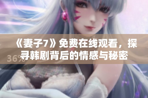 《妻子7》免费在线观看，探寻韩剧背后的情感与秘密