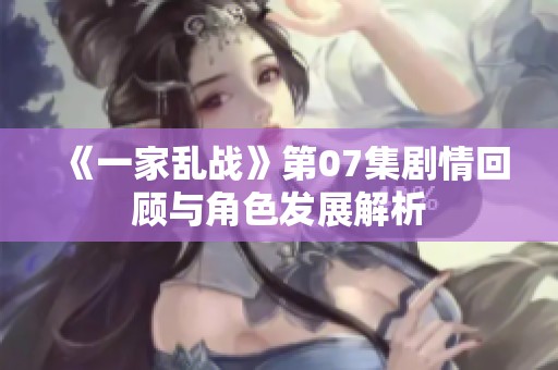《一家乱战》第07集剧情回顾与角色发展解析