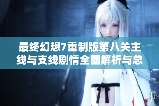 最终幻想7重制版第八关主线与支线剧情全面解析与总结