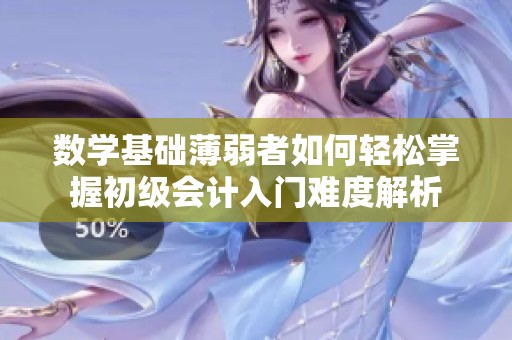 数学基础薄弱者如何轻松掌握初级会计入门难度解析