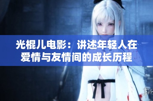 光棍儿电影：讲述年轻人在爱情与友情间的成长历程