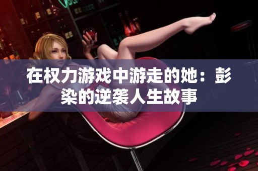 在权力游戏中游走的她：彭染的逆袭人生故事