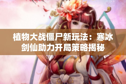 植物大战僵尸新玩法：寒冰剑仙助力开局策略揭秘