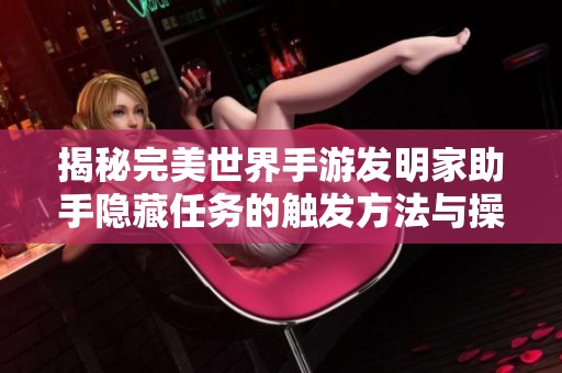 揭秘完美世界手游发明家助手隐藏任务的触发方法与操作攻略