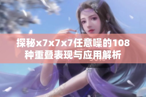 探秘x7x7x7任意噪的108种重叠表现与应用解析
