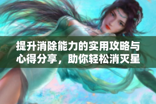 提升消除能力的实用攻略与心得分享，助你轻松消灭星星