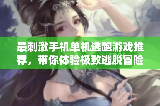 最刺激手机单机逃跑游戏推荐，带你体验极致逃脱冒险挑战