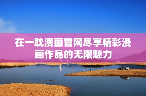 在一耽漫画官网尽享精彩漫画作品的无限魅力