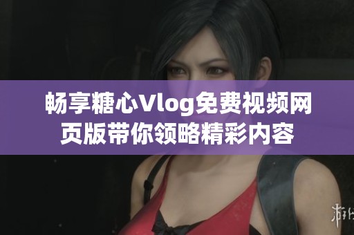 畅享糖心Vlog免费视频网页版带你领略精彩内容