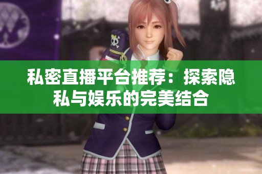 私密直播平台推荐：探索隐私与娱乐的完美结合