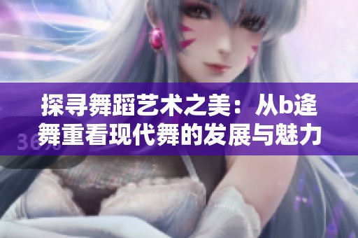 探寻舞蹈艺术之美：从b逄舞重看现代舞的发展与魅力