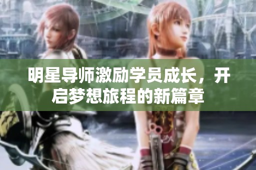 明星导师激励学员成长，开启梦想旅程的新篇章