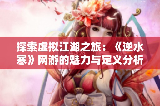 探索虚拟江湖之旅：《逆水寒》网游的魅力与定义分析