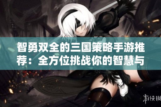 智勇双全的三国策略手游推荐：全方位挑战你的智慧与战术技巧