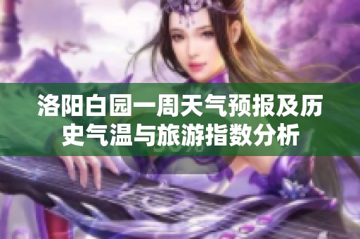 洛阳白园一周天气预报及历史气温与旅游指数分析