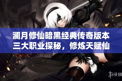 澜月修仙暗黑经典传奇版本三大职业探秘，修炼天赋仙宠征战攻城