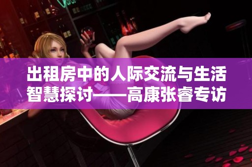 出租房中的人际交流与生活智慧探讨——高康张睿专访