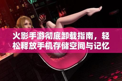 火影手游彻底卸载指南，轻松释放手机存储空间与记忆
