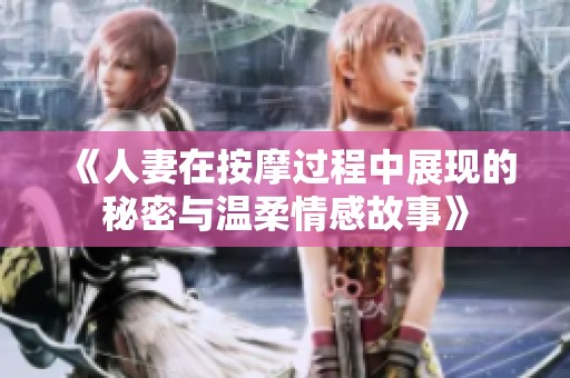 《人妻在按摩过程中展现的秘密与温柔情感故事》