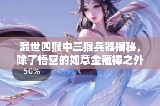 混世四猴中三猴兵器揭秘，除了悟空的如意金箍棒之外的神奇武器大揭秘