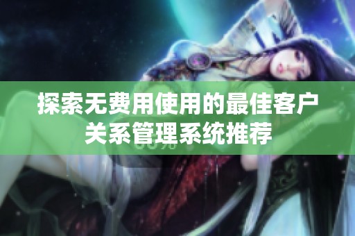 探索无费用使用的最佳客户关系管理系统推荐