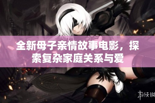 全新母子亲情故事电影，探索复杂家庭关系与爱