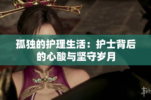 孤独的护理生活：护士背后的心酸与坚守岁月
