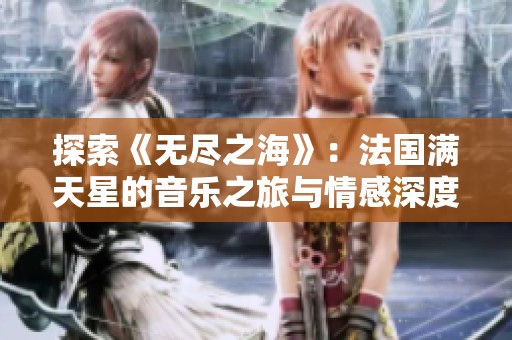 探索《无尽之海》：法国满天星的音乐之旅与情感深度解析